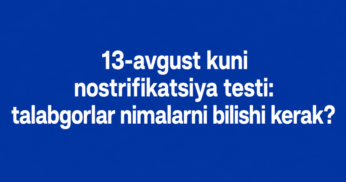 13-avgust kuni nostrifikatsiya testi: talabgorlar nimalarni bilishi kerak?