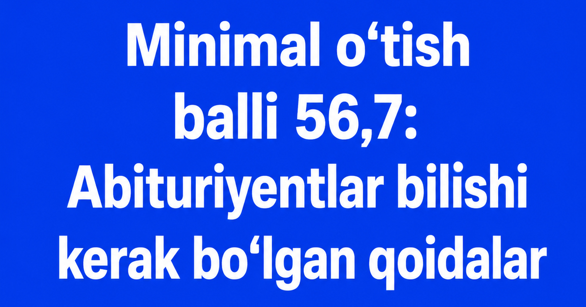 Minimal o‘tish balli 56,7: Abituriyentlar bilishi kerak bo‘lgan qoidalar